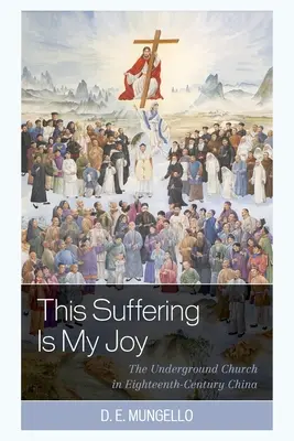 Cette souffrance est ma joie : L'église clandestine dans la Chine du XVIIIe siècle - This Suffering Is My Joy: The Underground Church in Eighteenth-Century China