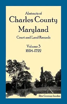 Abstracts of Charles County, Maryland Court and Land Records : Volume 3 : 1694-1722 - Abstracts of Charles County, Maryland Court and Land Records: Volume 3: 1694-1722