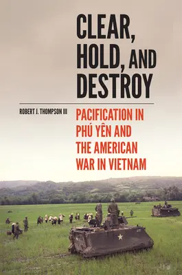 Clair, Tenir et Détruire : La pacification à Ph Yn et la guerre américaine au Viêt Nam - Clear, Hold, and Destroy: Pacification in Ph Yn and the American War in Vietnam