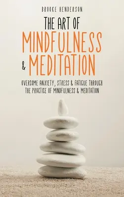 L'art de la pleine conscience et de la méditation : Vaincre l'anxiété, le stress et la fatigue par la pratique de la pleine conscience et de la méditation - The Art of Mindfulness & Meditation: Overcome Anxiety, Stress & Fatigue Through the Practice of Mindfulness & Meditation