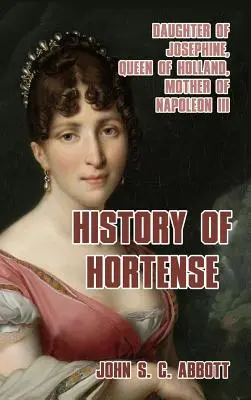 Histoire d'Hortense : Fille de Joséphine, reine de Hollande, mère de Napoléon III - History of Hortense: Daughter of Josephine, Queen of Holland, Mother of Napoleon III