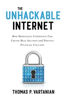 L'Internet inviolable : Comment la reconstruction du cyberespace peut créer une véritable sécurité et prévenir l'effondrement financier - The Unhackable Internet: How Rebuilding Cyberspace Can Create Real Security and Prevent Financial Collapse