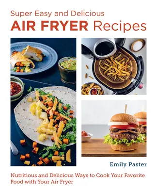 Super Easy and Delicious Air Fryer Recipes : Des façons nutritives et délicieuses de cuisiner vos aliments préférés avec votre friteuse. - Super Easy and Delicious Air Fryer Recipes: Nutritious and Delicious Ways to Cook Your Favorite Food with Your Air Fryer