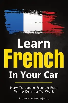 Apprenez le français dans votre voiture : Comment apprendre le français rapidement en conduisant pour aller au travail - Learn French In Your Car: How To Learn French Fast While Driving To Work