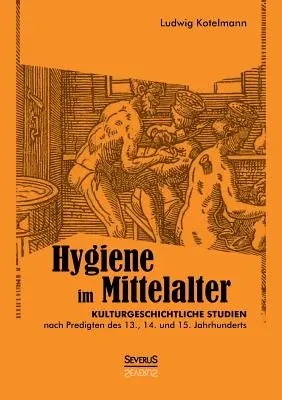 Hygiene im Mittelalter : Kulturgeschichtliche Studien nach Predigten des 13., 14. und 15. Jahrhunderts - Hygiene im Mittelalter: Kulturgeschichtliche Studien nach Predigten des 13., 14. und 15. Jahrhunderts