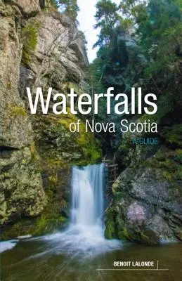 Chutes d'eau de la Nouvelle-Écosse : Guide des chutes de la Nouvelle-Écosse - Waterfalls of Nova Scotia: A Guide