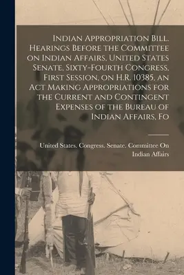 Indian Appropriation Bill. Audiences devant le Comité des affaires indiennes, Sénat des États-Unis, soixante-quatrième Congrès, première session, sur H.R. 10385, - Indian Appropriation Bill. Hearings Before the Committee on Indian Affairs, United States Senate, Sixty-fourth Congress, First Session, on H.R. 10385,