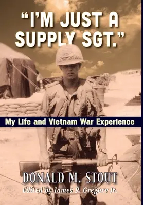 Je ne suis qu'un sergent de l'approvisionnement.. : Ma vie et mon expérience de la guerre du Vietnam - I'm Just a Supply Sgt.: My Life and Vietnam War Experience