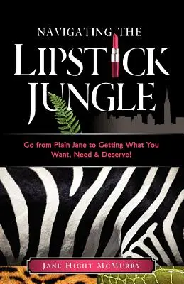 Naviguer dans la jungle du rouge à lèvres : La jungle du rouge à lèvres : Passez de l'ordinaire à ce que vous voulez, ce dont vous avez besoin et ce que vous méritez ! - Navigating the Lipstick Jungle: Go from Plain Jane to Getting What You Want, Need, and Deserve!