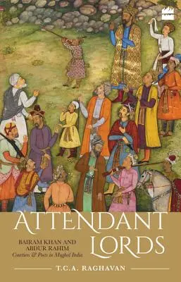 Les seigneurs de l'assistance : Bairam Khan et Abdur Rahim, courtisans et poètes dans l'Inde moghole - Attendant Lords: Bairam Khan and Abdur Rahim, Courtiers and Poets in Mughal India