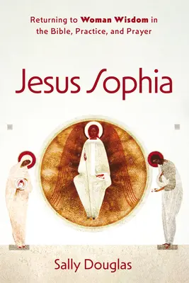 Jésus Sophia : Le retour à la sagesse féminine dans la Bible, la pratique et la prière - Jesus Sophia: Returning to Woman Wisdom in the Bible, Practice, and Prayer