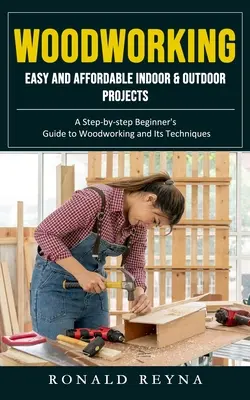 Woodworking : Projets d'intérieur et d'extérieur faciles et abordables (Guide pas à pas du débutant sur le travail du bois et ses techniques) - Woodworking: Easy and Affordable Indoor & Outdoor Projects (A Step-by-step Beginner's Guide to Woodworking and Its Techniques)