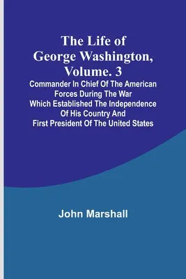 La vie de George Washington, Volume. 3 : Commandant en chef des forces américaines pendant la guerre qui a établi l'indépendance de son pays a - The Life of George Washington, Volume. 3: Commander in Chief of the American Forces During the War which Established the Independence of his Country a