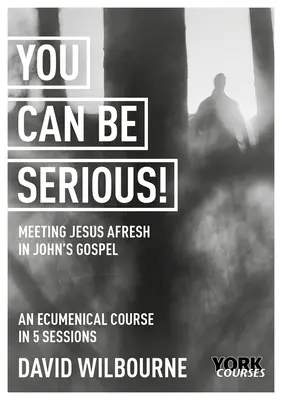Vous pouvez être sérieux ! La rencontre avec Jésus dans l'Evangile de Jean : Cours de York - You Can Be Serious! Meeting Jesus Afresh in John's Gospel: York Courses