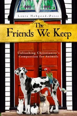 Les amis que nous gardons : Libérer la compassion du christianisme pour les animaux - The Friends We Keep: Unleashing Christianity's Compassion for Animals