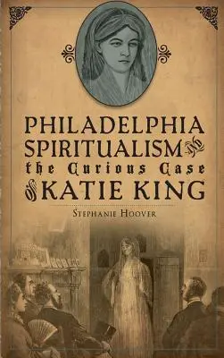 Le spiritualisme de Philadelphie et le cas curieux de Katie King - Philadelphia Spiritualism and the Curious Case of Katie King