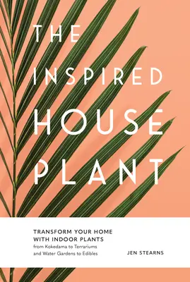 La plante d'intérieur inspirée : Transformez votre maison avec des plantes d'intérieur, du kokedama aux terrariums, des jardins d'eau aux plantes comestibles. - The Inspired Houseplant: Transform Your Home with Indoor Plants from Kokedama to Terrariums and Water Gardens to Edibles