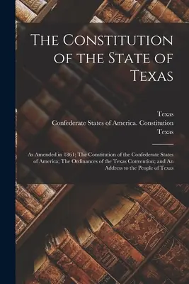 La Constitution de l'État du Texas : telle qu'amendée en 1861 ; La Constitution des États confédérés d'Amérique ; Les Ordonnances du Couvent du Texas - The Constitution of the State of Texas: as Amended in 1861; The Constitution of the Confederate States of America; The Ordinances of the Texas Convent