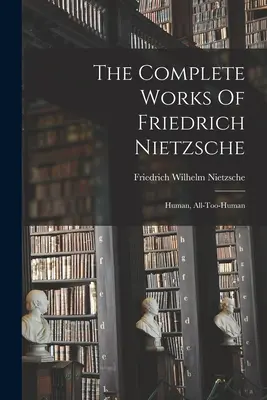 Les Œuvres Complètes de Friedrich Nietzsche : Humain, tout-à-l'homme - The Complete Works Of Friedrich Nietzsche: Human, All-too-human