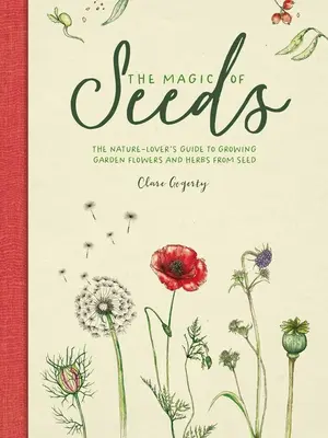 La magie des graines : Le guide de l'amoureux de la nature pour cultiver des fleurs et des herbes à partir de graines - The Magic of Seeds: The Nature-Lover's Guide to Growing Garden Flowers and Herbs from Seed