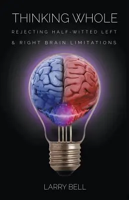 Penser globalement : Rejeter les limitations du cerveau gauche et du cerveau droit à moitié intelligent - Thinking Whole: Rejecting Half-Witted Left & Right Brain Limitations