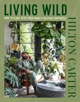 Vivre à l'état sauvage : comment donner un style végétal à sa maison et cultiver le bonheur - Living Wild: How to Plant Style Your Home and Cultivate Happiness