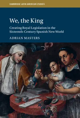 Nous, le roi : La création de la législation royale dans le Nouveau Monde espagnol du XVIe siècle - We, the King: Creating Royal Legislation in the Sixteenth-Century Spanish New World