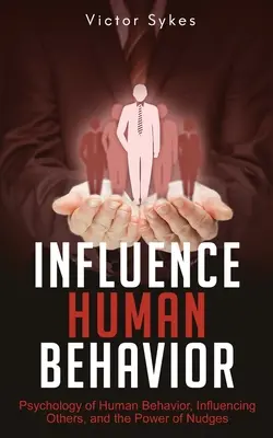 Influencer le comportement humain : La psychologie du comportement humain, l'influence sur les autres et le pouvoir des incitations. - Influence Human Behavior: Psychology of Human Behavior, Influencing Others, and the Power of Nudges