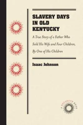 L'esclavage dans le vieux Kentucky : l'histoire vraie d'un père qui a vendu sa femme et ses quatre enfants, par l'un de ses enfants - Slavery Days in Old Kentucky: A True Story of a Father Who Sold His Wife and Four Children, by One of His Children