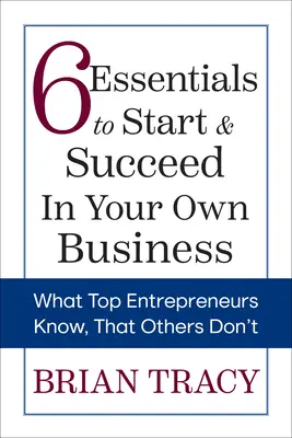 6 éléments essentiels pour démarrer et réussir votre propre entreprise : Ce que les meilleurs entrepreneurs savent et que les autres ignorent - 6 Essentials to Start & Succeed in Your Own Business: What Top Entrepreneurs Know, That Others Don't