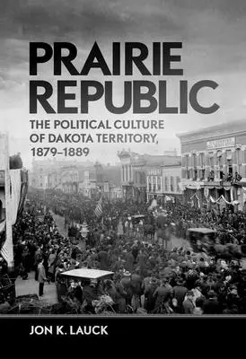 La République des Prairies : La culture politique du territoire du Dakota, 1879-1889 - Prairie Republic: The Political Culture of Dakota Territory, 1879-1889