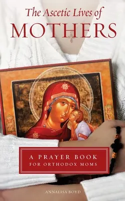 La vie ascétique des mères : Un livre de prières pour les mères orthodoxes - Ascetic Lives of Mothers: A Prayer Book for Orthodox Moms