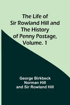 La vie de Sir Rowland Hill et l'histoire de l'affranchissement à un penny, Volume. 1 - The Life of Sir Rowland Hill and the History of Penny Postage, Volume. 1