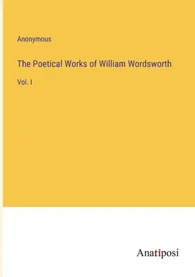 Les œuvres poétiques de William Wordsworth : Vol. I - The Poetical Works of William Wordsworth: Vol. I