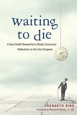 En attendant de mourir : réflexions (le plus souvent humoristiques) d'un chercheur en mort imminente sur sa propre fin de partie - Waiting to Die: A Near-Death Researcher's (Mostly Humorous) Reflections on His Own Endgame