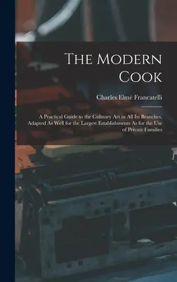 Le cuisinier moderne : Un guide pratique de l'art culinaire dans toutes ses branches, adapté aussi bien aux plus grands établissements qu'à l'industrie. - The Modern Cook: A Practical Guide to the Culinary Art in All Its Branches, Adapted As Well for the Largest Establishments As for the U