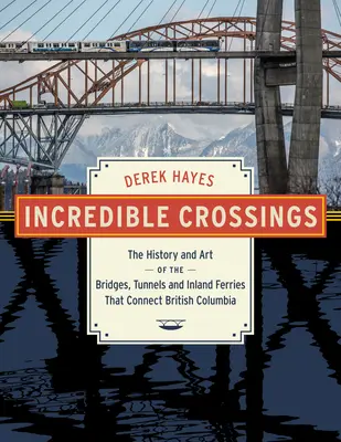 Incroyables traversées : L'histoire et l'art des ponts, des tunnels et des ferries qui relient la Colombie-Britannique - Incredible Crossings: The History and Art of the Bridges, Tunnels and Ferries That Connect British Columbia