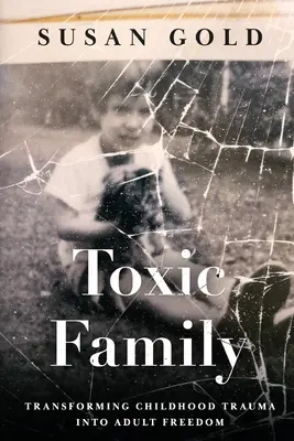 La famille toxique : Transformer les traumatismes de l'enfance en liberté pour les adultes - Toxic Family: Transforming Childhood Trauma into Adult Freedom