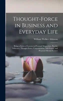 La force de la pensée dans les affaires et la vie quotidienne : Une série de leçons sur le magnétisme personnel, l'influence psychique, la force de la pensée, la concentration, la volonté Po - Thought-Force in Business and Everyday Life: Being a Series of Lessons in Personal Magnetism, Psychic Influence, Thought-Force, Concentration, Will Po