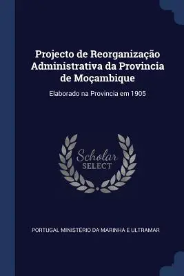 Projet de réorganisation administrative de la province de Moambique : Elaboré dans la province en 1905 - Projecto de Reorganizao Administrativa da Provincia de Moambique: Elaborado na Provincia em 1905