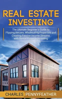 Real Estate Investing : Le guide ultime du débutant pour retourner des maisons, vendre des propriétés en gros et créer des flux de revenus passifs avec les loyers. - Real Estate Investing: The Ultimate Beginner's Guide to Flipping Houses, Wholesaling Properties and Creating Passive Income Streams with Rent