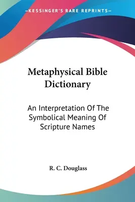 Dictionnaire biblique métaphysique : Une interprétation de la signification symbolique des noms bibliques - Metaphysical Bible Dictionary: An Interpretation Of The Symbolical Meaning Of Scripture Names