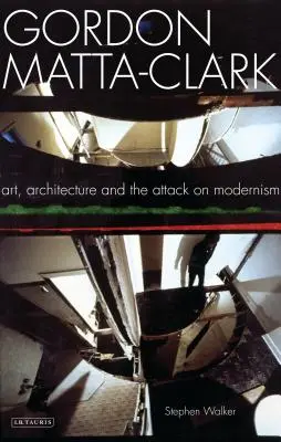 Gordon Matta-Clark : L'art, l'architecture et l'attaque du modernisme - Gordon Matta-Clark: Art, Architecture and the Attack on Modernism