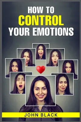 Comment contrôler ses émotions : Techniques pratiques pour gérer vos sentiments et améliorer votre bien-être mental - How to Control Your Emotions: Practical Techniques for Managing Your Feelings and Improving Your Mental Well-being