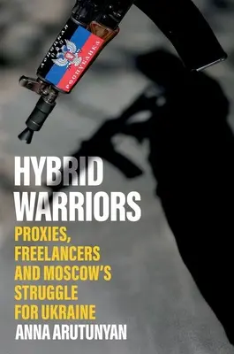 Guerriers hybrides : Les mandataires, les indépendants et la lutte de Moscou pour l'Ukraine - Hybrid Warriors: Proxies, Freelancers and Moscow's Struggle for Ukraine