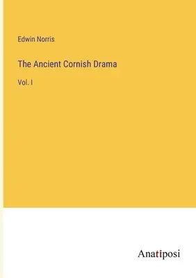 The Ancient Cornish Drama : Vol. I - The Ancient Cornish Drama: Vol. I