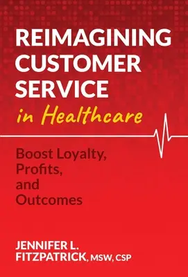 Réimaginer le service à la clientèle dans le secteur de la santé : Accroître la fidélité, les profits et les résultats - Reimagining Customer Service in Healthcare: Boost Loyalty, Profits, and Outcomes