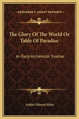 La gloire du monde ou la table du paradis : Un traité alchimique ancien - The Glory Of The World Or Table Of Paradise: An Early Alchemical Treatise