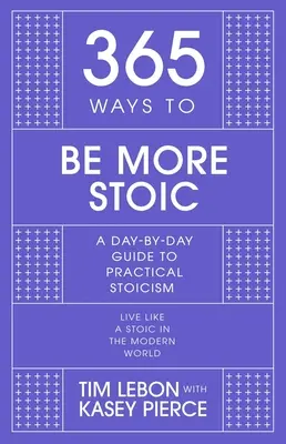 365 façons d'être plus stoïque : un guide quotidien du stoïcisme pratique - 365 Ways to Be More Stoic: A Day-By-Day Guide to Practical Stoicism