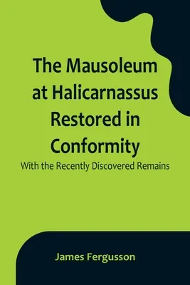 Le mausolée d'Halicarnasse restauré conformément aux vestiges récemment découverts - The Mausoleum at Halicarnassus Restored in Conformity With the Recently Discovered Remains